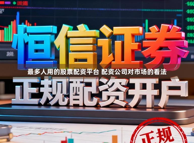 最多人用的股票配资平台 配资公司对市场的看法