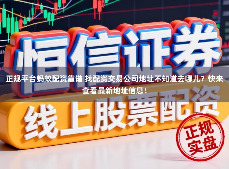 正规平台蚂蚁配资靠谱 找配资交易公司地址不知道去哪儿？快来查看最新地址信息！