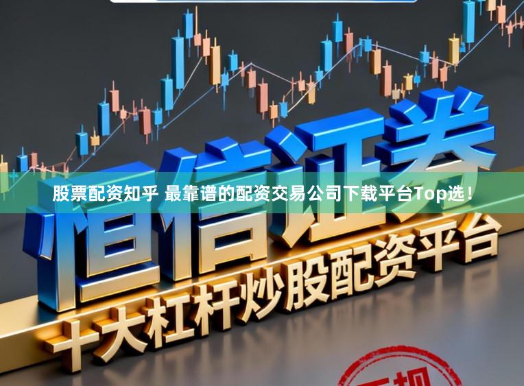 股票配资知乎 最靠谱的配资交易公司下载平台Top选！