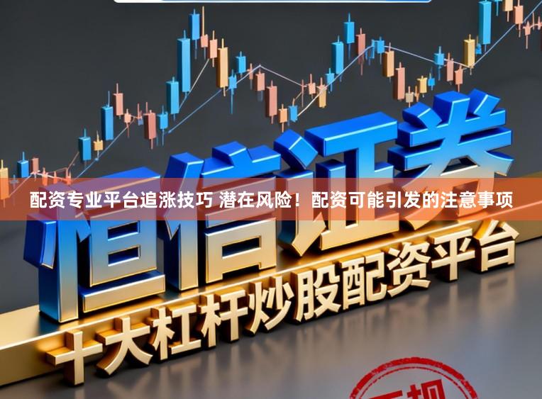 配资专业平台追涨技巧 潜在风险！配资可能引发的注意事项