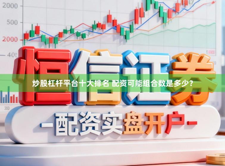 炒股杠杆平台十大排名 配资可能组合数是多少？