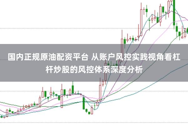 国内正规原油配资平台 从账户风控实践视角看杠杆炒股的风控体系深度分析