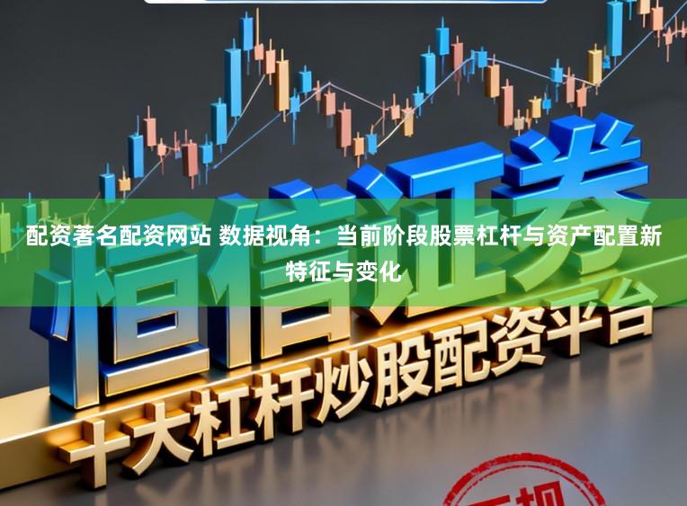 配资著名配资网站 数据视角：当前阶段股票杠杆与资产配置新特征与变化