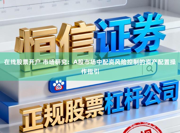 在线股票开户 市场研究：A股市场中配资风险控制的资产配置操作指引