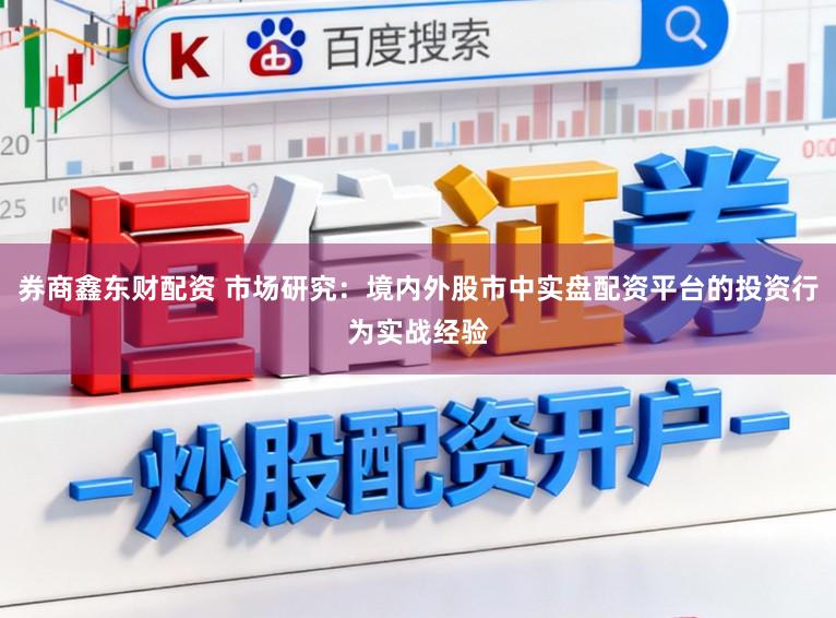 券商鑫东财配资 市场研究：境内外股市中实盘配资平台的投资行为实战经验