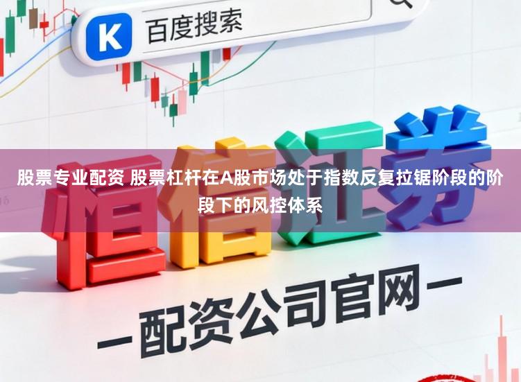 股票专业配资 股票杠杆在A股市场处于指数反复拉锯阶段的阶段下的风控体系