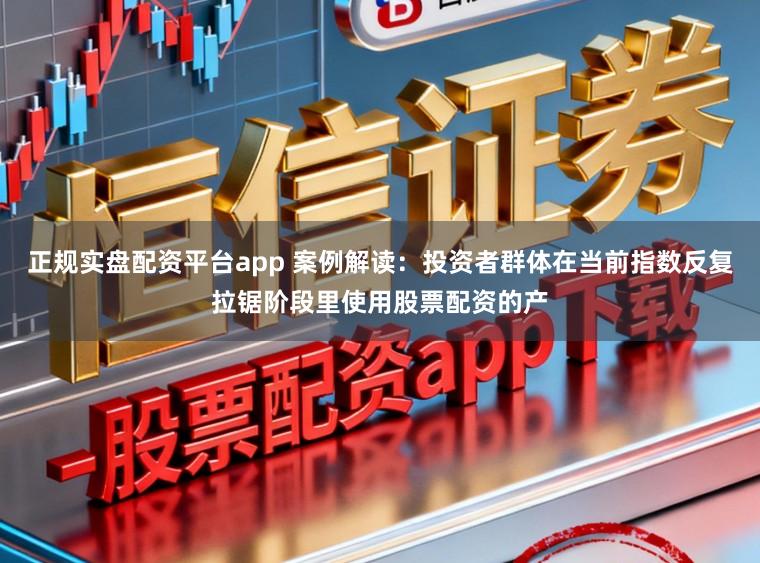 正规实盘配资平台app 案例解读:投资者群体在当前指数反复拉锯阶段里使用股票配资的产