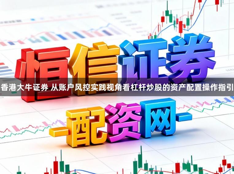香港大牛证券 从账户风控实践视角看杠杆炒股的资产配置操作指引