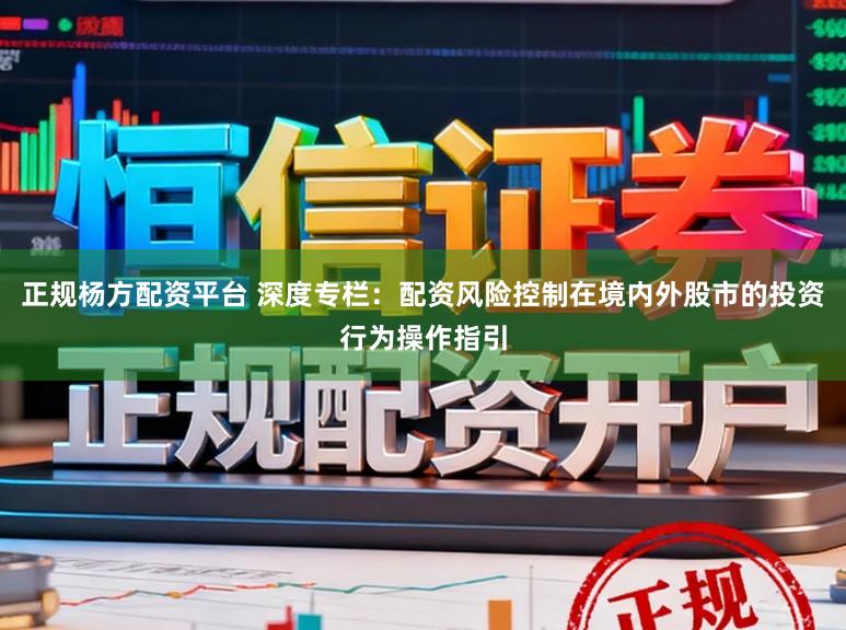 正规杨方配资平台 深度专栏：配资风险控制在境内外股市的投资行为操作指引