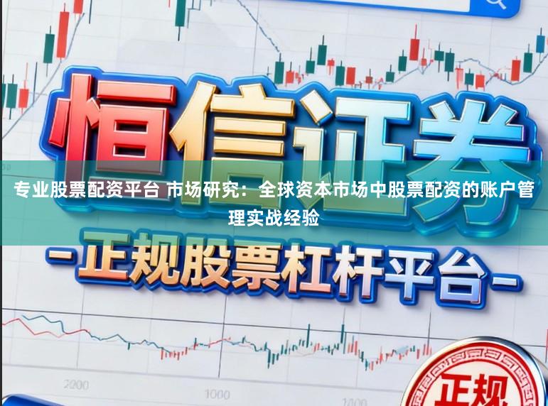 专业股票配资平台 市场研究：全球资本市场中股票配资的账户管理实战经验