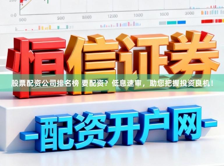 股票配资公司排名榜 要配资？低息速审，助您把握投资良机！