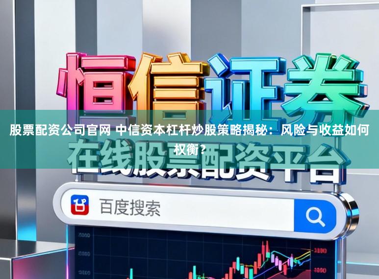 股票配资公司官网 中信资本杠杆炒股策略揭秘：风险与收益如何权衡？