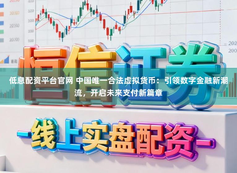 低息配资平台官网 中国唯一合法虚拟货币:引领数字金融新潮流,开启未来支付新篇章