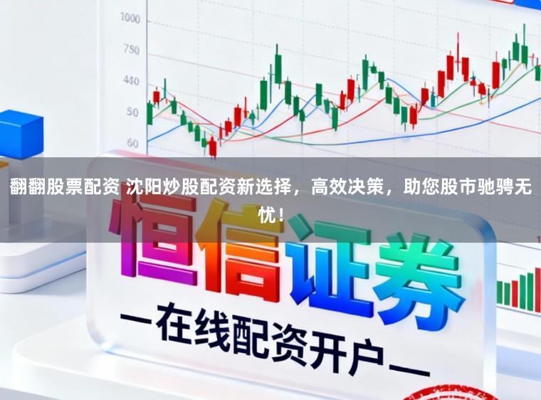 翻翻股票配资 沈阳炒股配资新选择，高效决策，助您股市驰骋无忧！