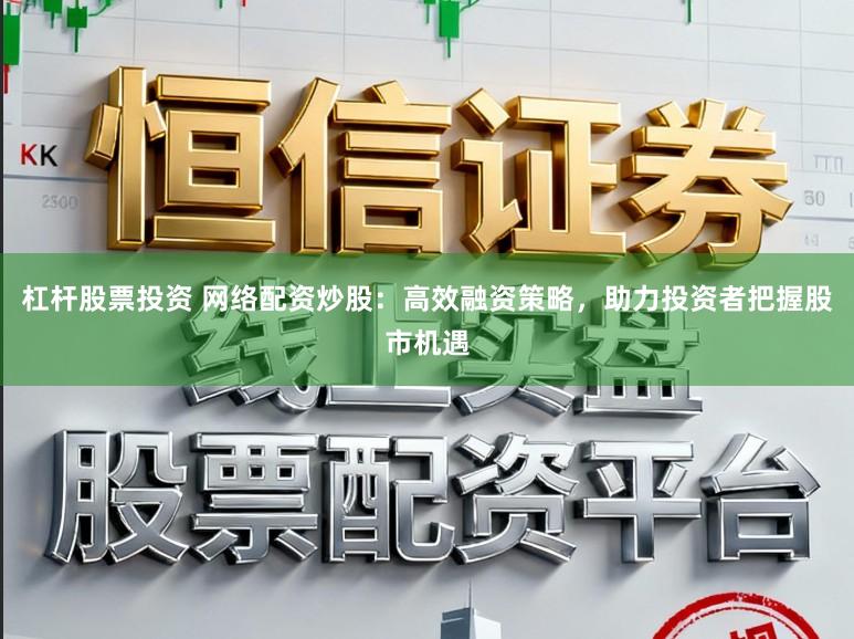 杠杆股票投资 网络配资炒股：高效融资策略，助力投资者把握股市机遇