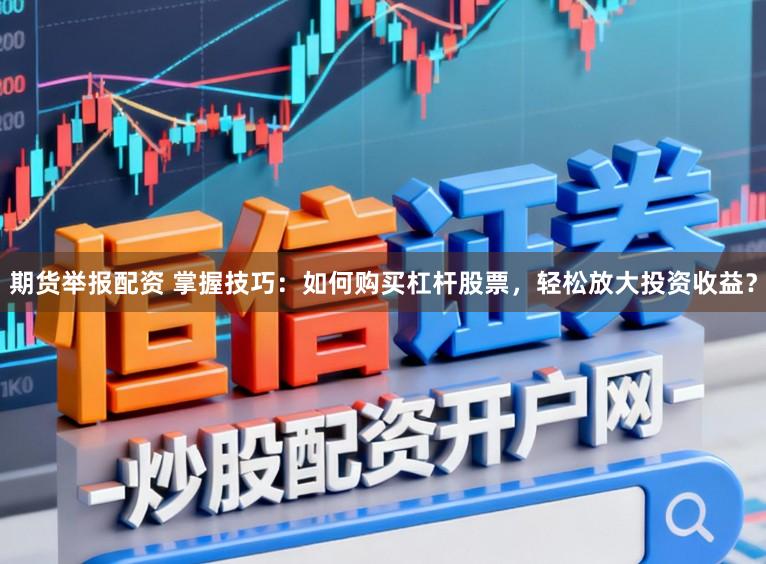 期货举报配资 掌握技巧：如何购买杠杆股票，轻松放大投资收益？