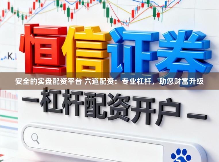 安全的实盘配资平台 六道配资：专业杠杆，助您财富升级