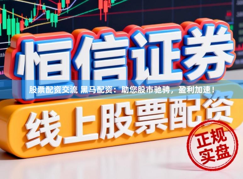 股票配资交流 黑马配资：助您股市驰骋，盈利加速！