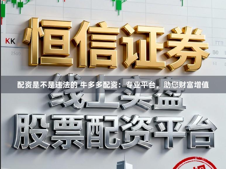 配资是不是违法的 牛多多配资：专业平台，助您财富增值