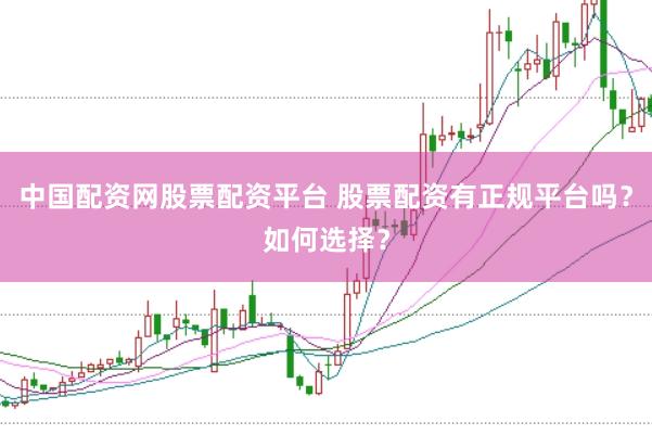 中国配资网股票配资平台 股票配资有正规平台吗？如何选择？