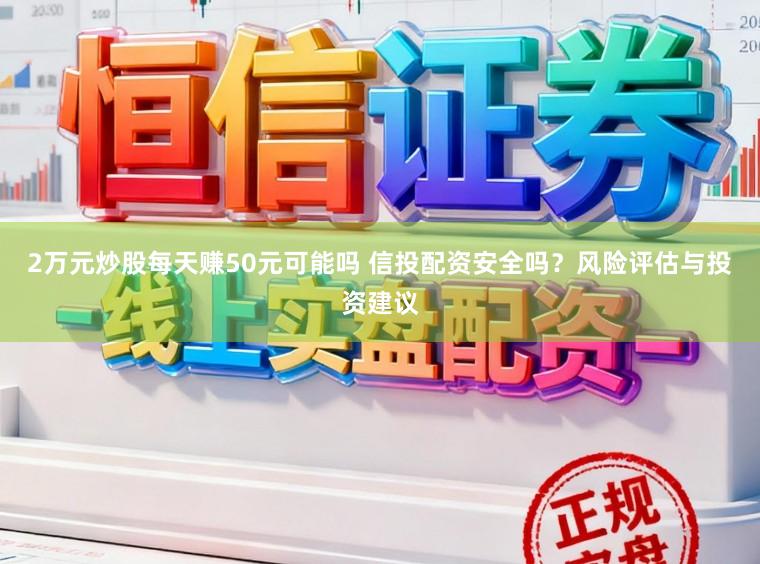 2万元炒股每天赚50元可能吗 信投配资安全吗？风险评估与投资建议